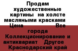 Продам художественные картины  на холсте масляными красками. › Цена ­ 8000-25000 - Все города Коллекционирование и антиквариат » Другое   . Краснодарский край,Армавир г.